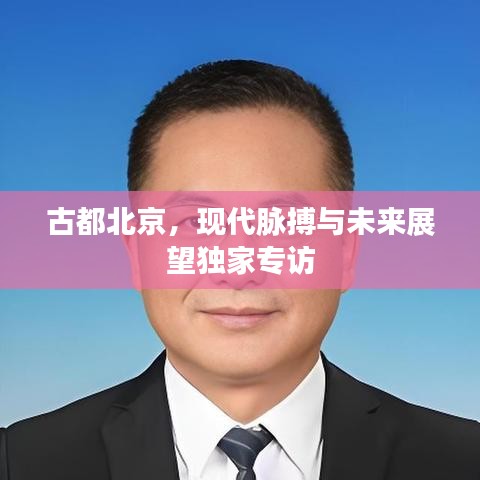 古都北京，現(xiàn)代脈搏與未來展望獨家專訪