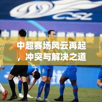 中超賽場(chǎng)風(fēng)云再起，沖突與解決之道全解析