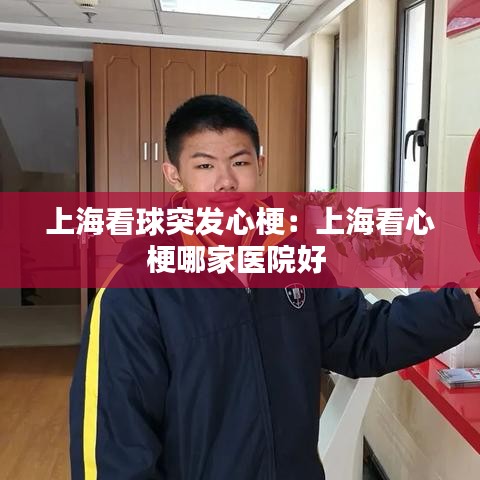 上海看球突發(fā)心梗：上?？葱墓Ｄ募裔t(yī)院好 