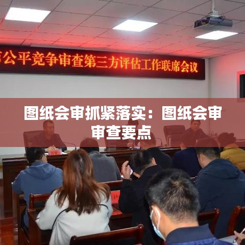 圖紙會審抓緊落實：圖紙會審審查要點 