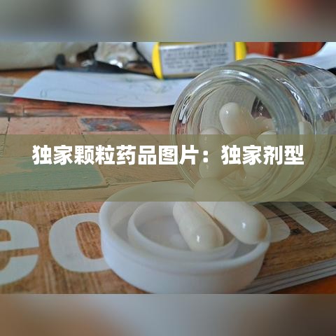 獨(dú)家顆粒藥品圖片：獨(dú)家劑型 