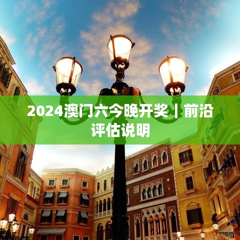 2024澳門(mén)六今晚開(kāi)獎(jiǎng)｜前沿評(píng)估說(shuō)明