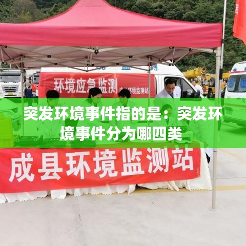 突發(fā)環(huán)境事件指的是：突發(fā)環(huán)境事件分為哪四類 