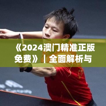 《2024澳門精準正版免費》｜全面解析與深度體驗
