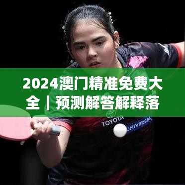 2024澳門精準(zhǔn)免費(fèi)大全｜預(yù)測解答解釋落實(shí)