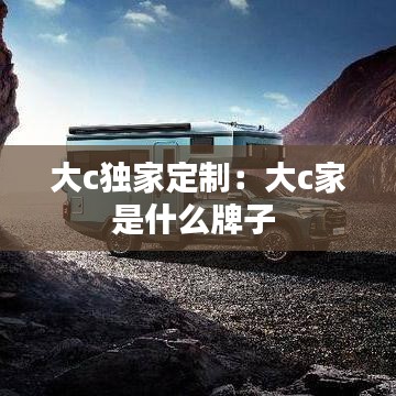 大c獨家定制：大c家是什么牌子 