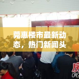 莞惠樓市最新動(dòng)態(tài)，熱門新聞?lì)^條一網(wǎng)打盡！