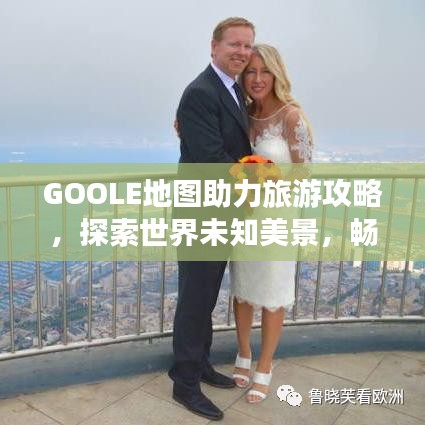 GOOLE地圖助力旅游攻略，探索世界未知美景，暢游全球勝地