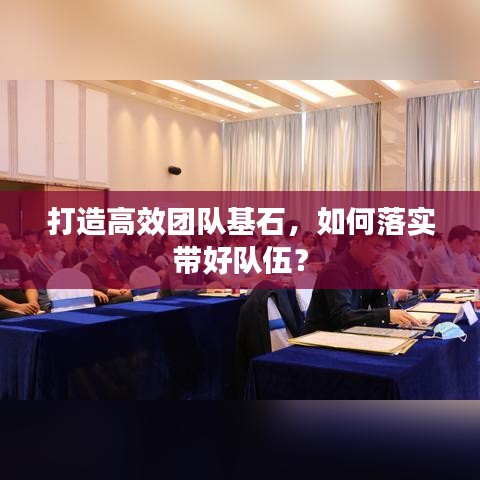 打造高效團(tuán)隊基石，如何落實帶好隊伍？