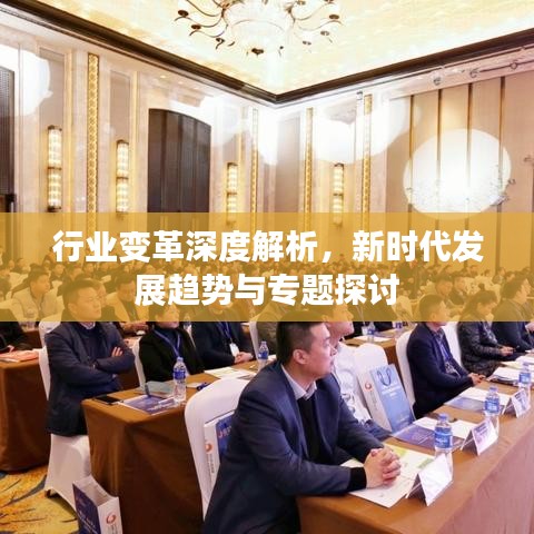 行業(yè)變革深度解析，新時(shí)代發(fā)展趨勢(shì)與專(zhuān)題探討