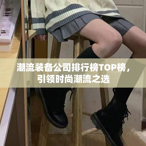 潮流裝備公司排行榜TOP榜，引領(lǐng)時(shí)尚潮流之選