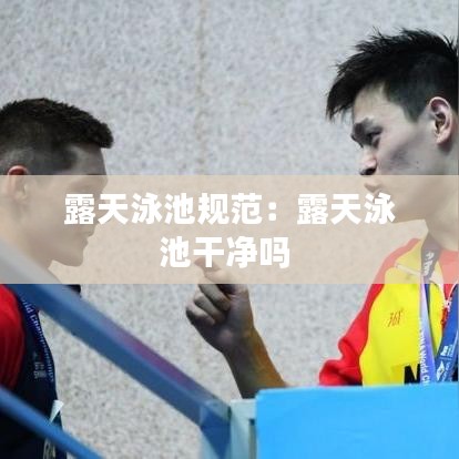 露天泳池規(guī)范：露天泳池干凈嗎 