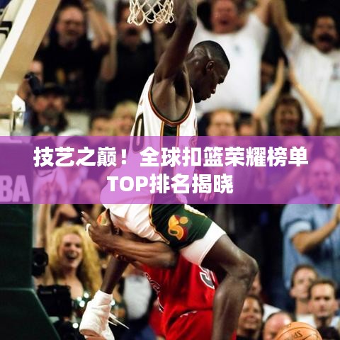 技藝之巔！全球扣籃榮耀榜單TOP排名揭曉