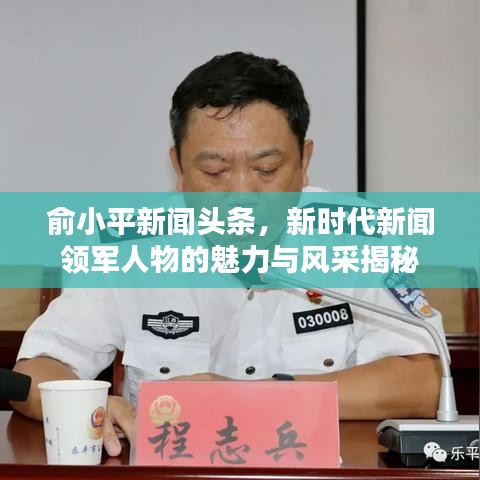 俞小平新聞?lì)^條，新時(shí)代新聞?lì)I(lǐng)軍人物的魅力與風(fēng)采揭秘