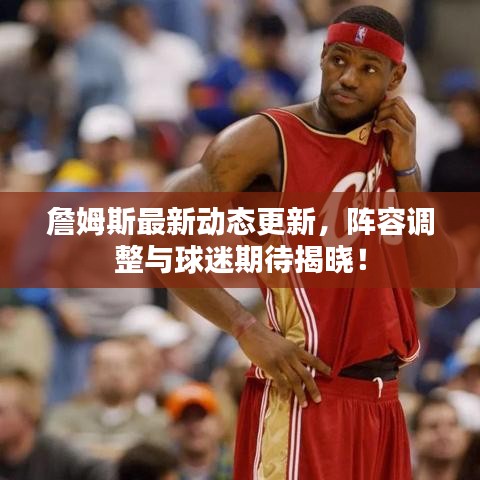 詹姆斯最新動(dòng)態(tài)更新，陣容調(diào)整與球迷期待揭曉！
