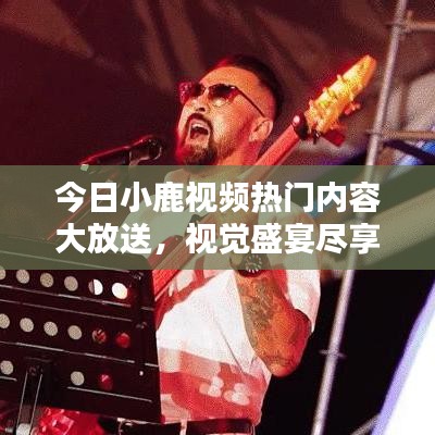 今日小鹿視頻熱門(mén)內(nèi)容大放送，視覺(jué)盛宴盡享無(wú)限！