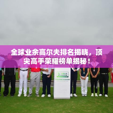 全球業(yè)余高爾夫排名揭曉，頂尖高手榮耀榜單揭秘！