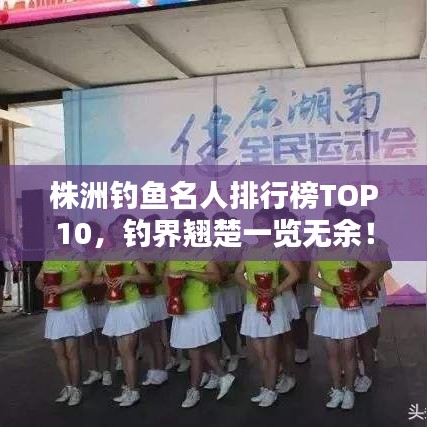 株洲釣魚名人排行榜TOP10，釣界翹楚一覽無余！