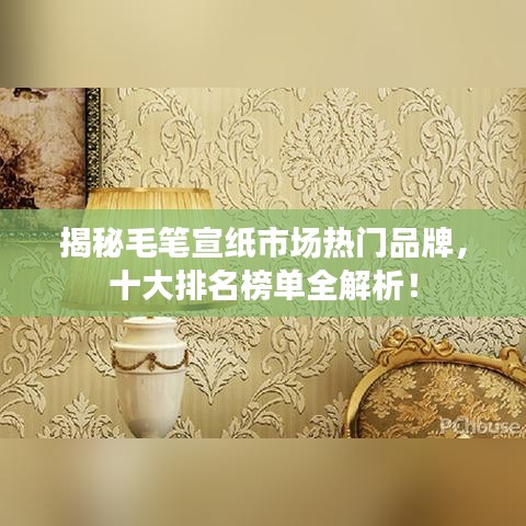 揭秘毛筆宣紙市場(chǎng)熱門品牌，十大排名榜單全解析！