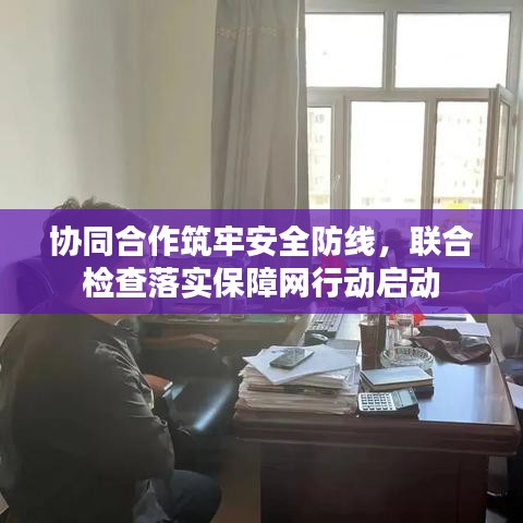 協(xié)同合作筑牢安全防線，聯(lián)合檢查落實(shí)保障網(wǎng)行動(dòng)啟動(dòng)