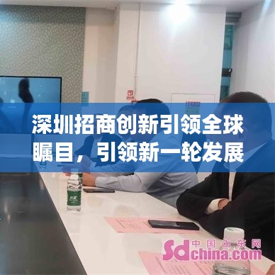 深圳招商創(chuàng)新引領(lǐng)全球矚目，引領(lǐng)新一輪發(fā)展浪潮