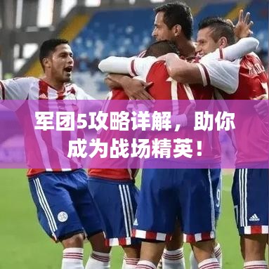 軍團(tuán)5攻略詳解，助你成為戰(zhàn)場(chǎng)精英！