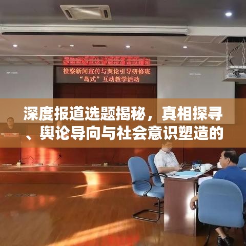 深度報(bào)道選題揭秘，真相探尋、輿論導(dǎo)向與社會(huì)意識(shí)塑造的力量