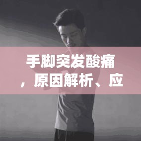 手腳突發(fā)酸痛，原因解析、應(yīng)對方法與預(yù)防措施