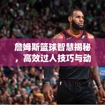 詹姆斯籃球智慧揭秘，高效過人技巧與動作解析，圖片全展示！