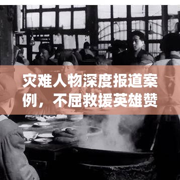 災(zāi)難人物深度報(bào)道案例，不屈救援英雄贊歌