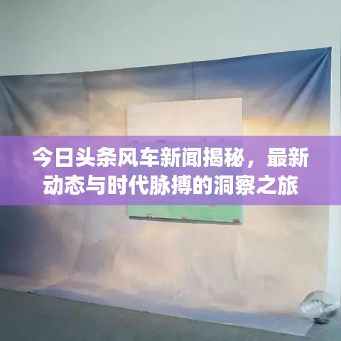 今日頭條風車新聞揭秘，最新動態(tài)與時代脈搏的洞察之旅