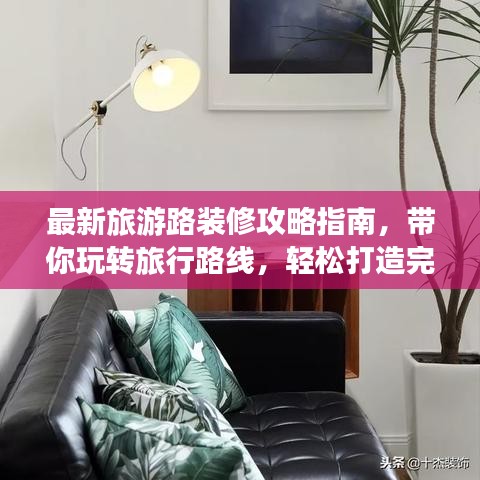 最新旅游路裝修攻略指南，帶你玩轉(zhuǎn)旅行路線，輕松打造完美旅程！