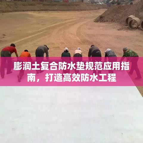 膨潤(rùn)土復(fù)合防水墊規(guī)范應(yīng)用指南，打造高效防水工程