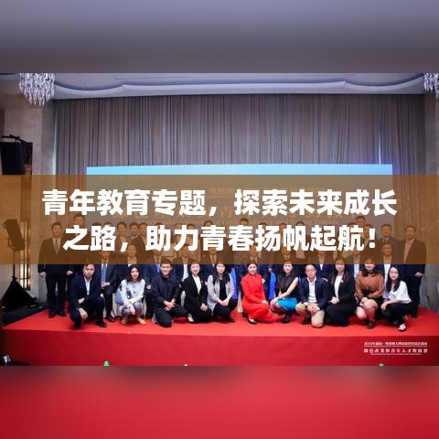 青年教育專題，探索未來(lái)成長(zhǎng)之路，助力青春揚(yáng)帆起航！