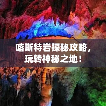 喀斯特巖探秘攻略，玩轉(zhuǎn)神秘之地！