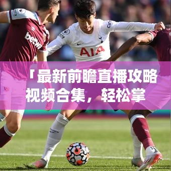 「最新前瞻直播攻略視頻合集，輕松掌握直播技巧，精彩內(nèi)容不容錯(cuò)過(guò)！」