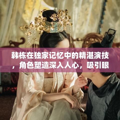 韓棟在獨家記憶中的精湛演技，角色塑造深入人心，吸引眼球的演員表揭秘