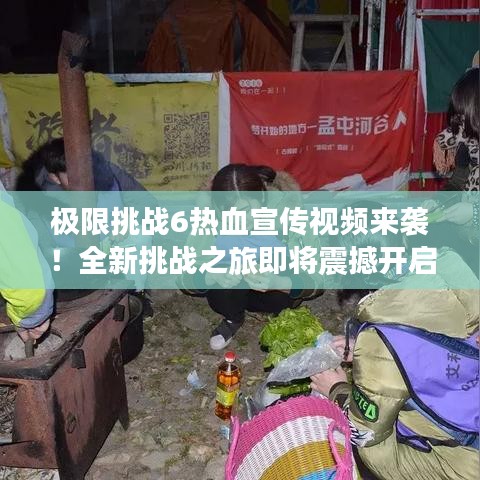 極限挑戰(zhàn)6熱血宣傳視頻來(lái)襲！全新挑戰(zhàn)之旅即將震撼開啟！