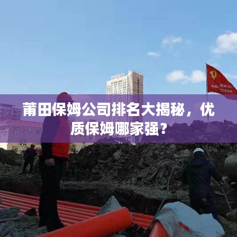 莆田保姆公司排名大揭秘，優(yōu)質(zhì)保姆哪家強(qiáng)？