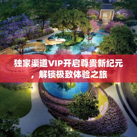 獨家渠道VIP開啟尊貴新紀元，解鎖極致體驗之旅