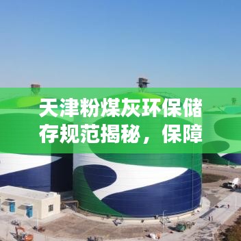 天津粉煤灰環(huán)保儲存規(guī)范揭秘，保障環(huán)境安全，規(guī)范行業(yè)操作