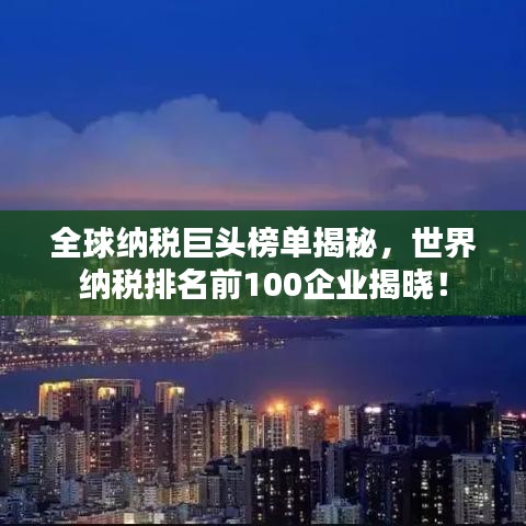 全球納稅巨頭榜單揭秘，世界納稅排名前100企業(yè)揭曉！