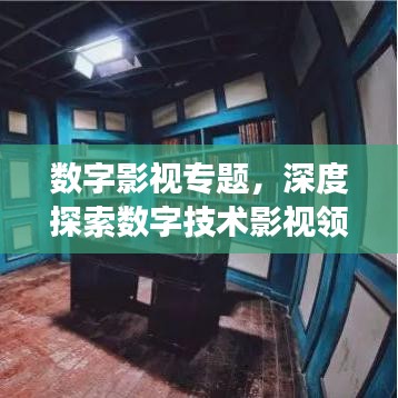 數(shù)字影視專(zhuān)題，深度探索數(shù)字技術(shù)影視領(lǐng)域的應(yīng)用與發(fā)展