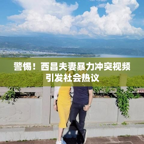 警惕！西昌夫妻暴力沖突視頻引發(fā)社會熱議