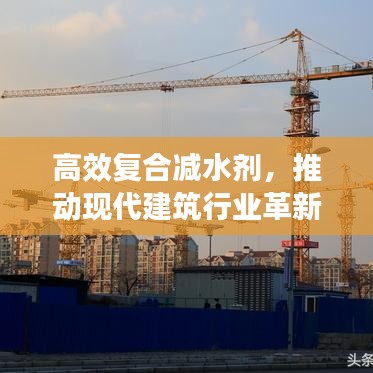 高效復合減水劑，推動現(xiàn)代建筑行業(yè)革新發(fā)展的關鍵力量